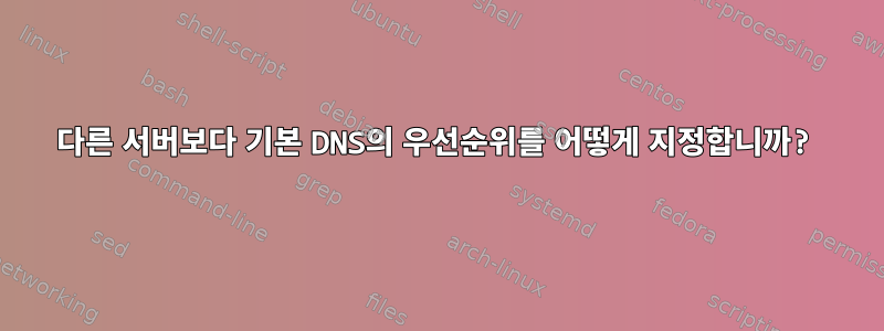 다른 서버보다 기본 DNS의 우선순위를 어떻게 지정합니까?