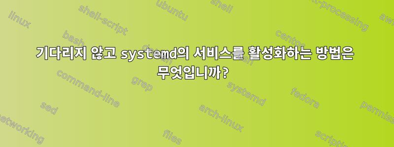 기다리지 않고 systemd의 서비스를 활성화하는 방법은 무엇입니까?