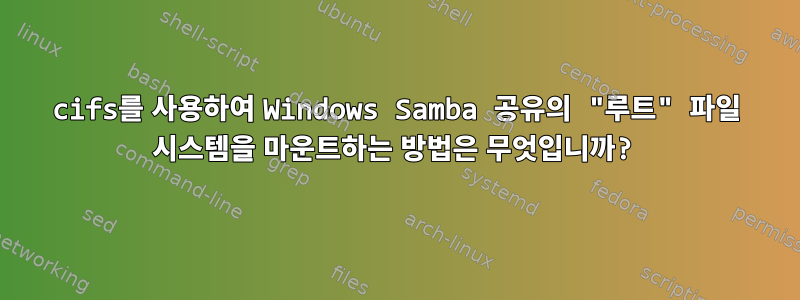 cifs를 사용하여 Windows Samba 공유의 "루트" 파일 시스템을 마운트하는 방법은 무엇입니까?