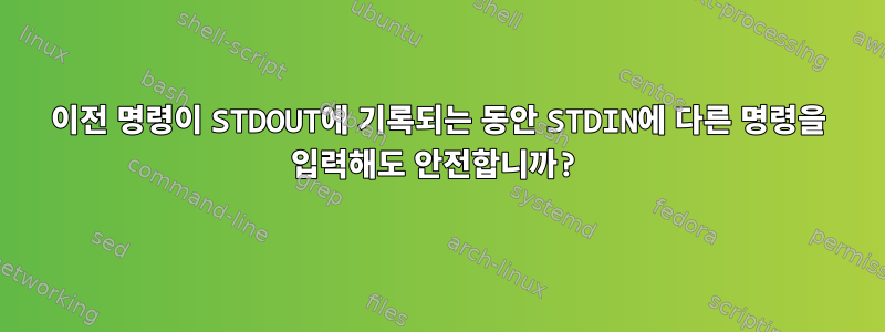 이전 명령이 STDOUT에 기록되는 동안 STDIN에 다른 명령을 입력해도 안전합니까?