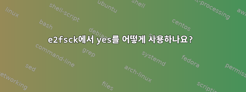 e2fsck에서 yes를 어떻게 사용하나요?