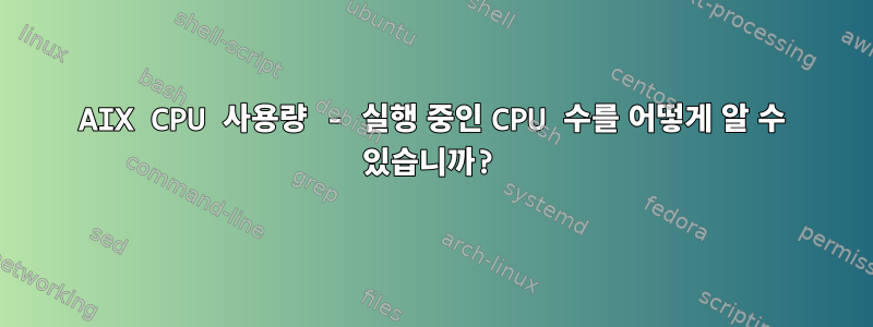 AIX CPU 사용량 - 실행 중인 CPU 수를 어떻게 알 수 있습니까?