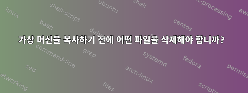 가상 머신을 복사하기 전에 어떤 파일을 삭제해야 합니까?