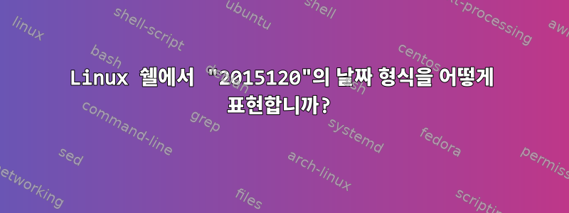 Linux 쉘에서 "2015120"의 날짜 형식을 어떻게 표현합니까?