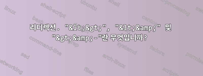 리디렉션. "&lt;&gt;", "&lt;&amp;" 및 "&gt;&amp;-"란 무엇입니까?