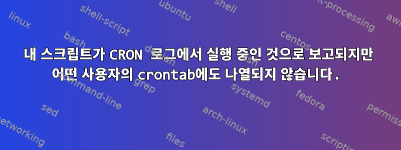 내 스크립트가 CRON 로그에서 실행 중인 것으로 보고되지만 어떤 사용자의 crontab에도 나열되지 않습니다.