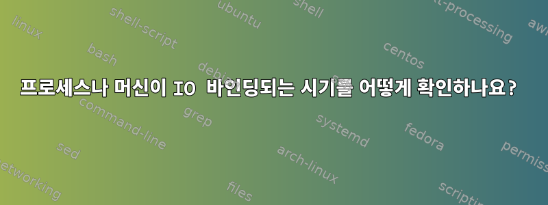 프로세스나 머신이 IO 바인딩되는 시기를 어떻게 확인하나요?