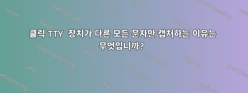 클릭 TTY 장치가 다른 모든 문자만 캡처하는 이유는 무엇입니까?