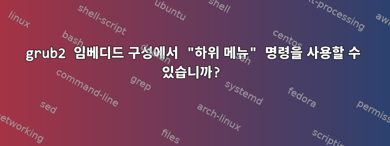 grub2 임베디드 구성에서 "하위 메뉴" 명령을 사용할 수 있습니까?