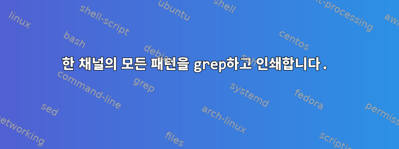 한 채널의 모든 패턴을 grep하고 인쇄합니다.