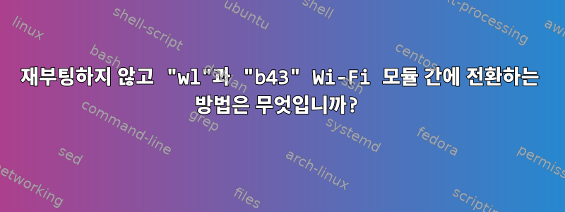 재부팅하지 않고 "wl"과 "b43" Wi-Fi 모듈 간에 전환하는 방법은 무엇입니까?