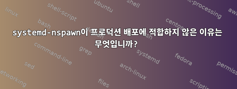 systemd-nspawn이 프로덕션 배포에 적합하지 않은 이유는 무엇입니까?