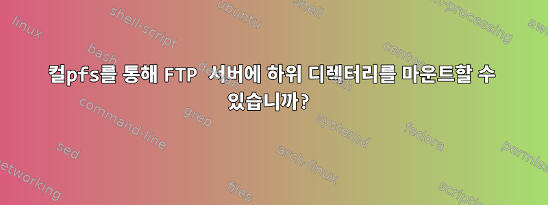 컬pfs를 통해 FTP 서버에 하위 디렉터리를 마운트할 수 있습니까?