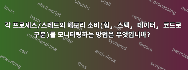 각 프로세스/스레드의 메모리 소비(힙, 스택, 데이터, 코드로 구분)를 모니터링하는 방법은 무엇입니까?