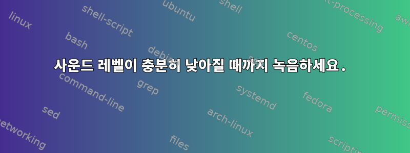 사운드 레벨이 충분히 낮아질 때까지 녹음하세요.