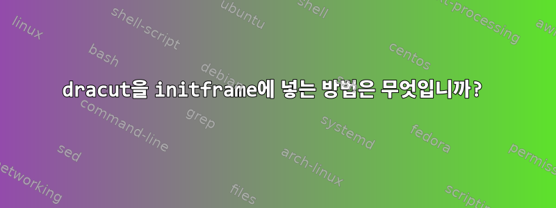 dracut을 initframe에 넣는 방법은 무엇입니까?