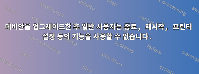 데비안을 업그레이드한 후 일반 사용자는 종료, 재시작, 프린터 설정 등의 기능을 사용할 수 없습니다.