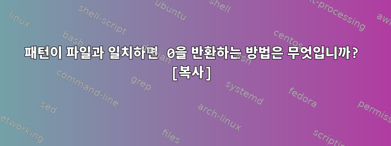 패턴이 파일과 일치하면 0을 반환하는 방법은 무엇입니까? [복사]