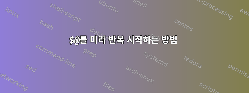 $@를 미리 반복 시작하는 방법