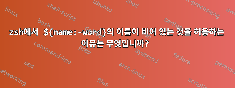 zsh에서 ${name:-word}의 이름이 비어 있는 것을 허용하는 이유는 무엇입니까?