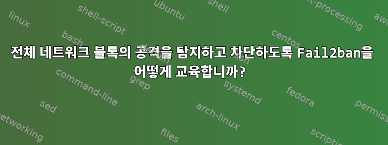 전체 네트워크 블록의 공격을 탐지하고 차단하도록 Fail2ban을 어떻게 교육합니까?