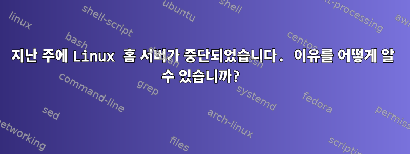 지난 주에 Linux 홈 서버가 중단되었습니다. 이유를 어떻게 알 수 있습니까?