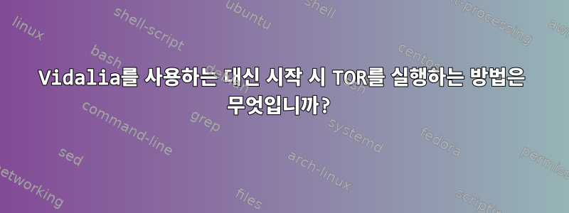 Vidalia를 사용하는 대신 시작 시 TOR를 실행하는 방법은 무엇입니까?