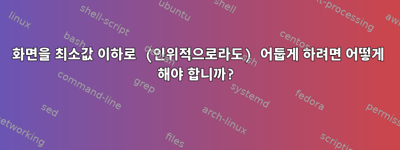 화면을 최소값 이하로 (인위적으로라도) 어둡게 하려면 어떻게 해야 합니까?