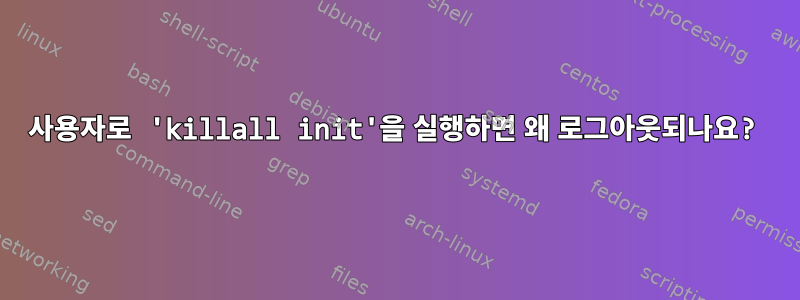 사용자로 'killall init'을 실행하면 왜 로그아웃되나요?