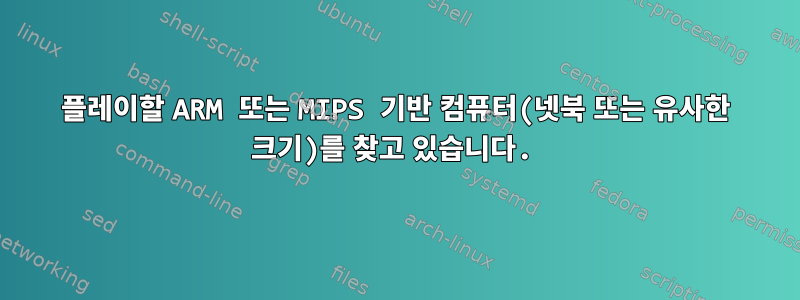 플레이할 ARM 또는 MIPS 기반 컴퓨터(넷북 또는 유사한 크기)를 찾고 있습니다.