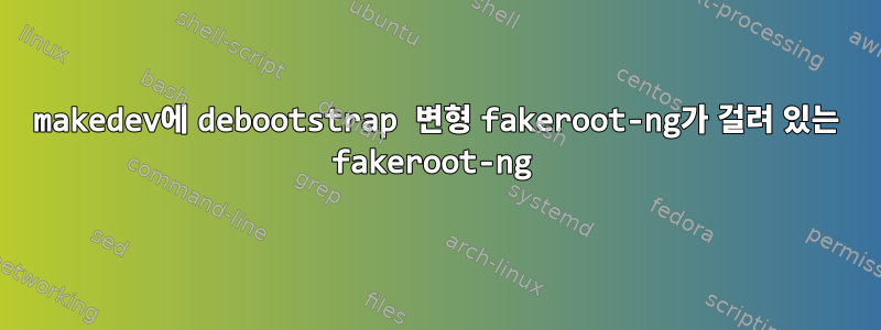 makedev에 debootstrap 변형 fakeroot-ng가 걸려 있는 fakeroot-ng