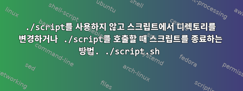 ./script를 사용하지 않고 스크립트에서 디렉토리를 변경하거나 ./script를 호출할 때 스크립트를 종료하는 방법. ./script.sh