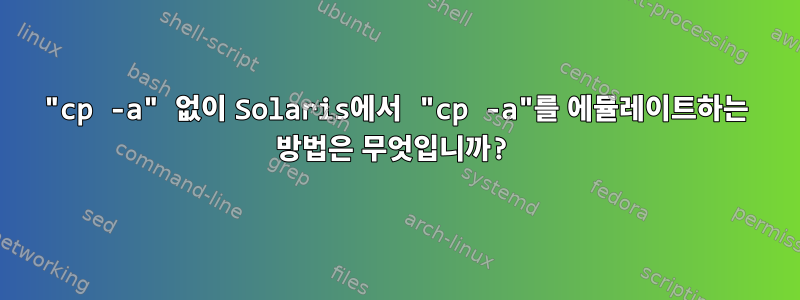 "cp -a" 없이 Solaris에서 "cp -a"를 에뮬레이트하는 방법은 무엇입니까?