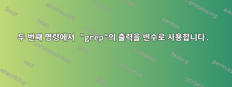 두 번째 명령에서 "grep"의 출력을 변수로 사용합니다.