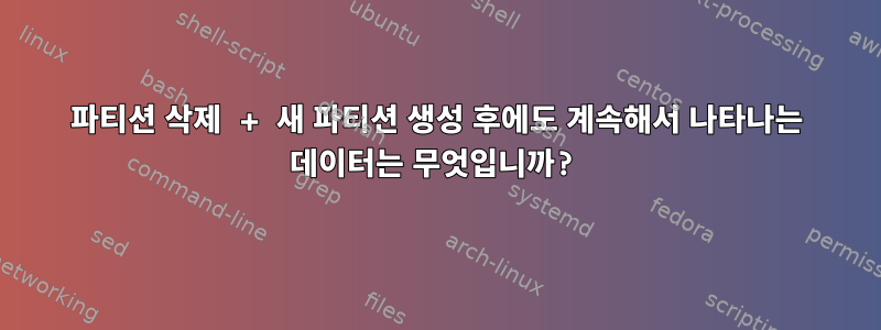 파티션 삭제 + 새 파티션 생성 후에도 계속해서 나타나는 데이터는 무엇입니까?