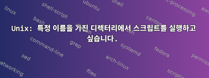 Unix: 특정 이름을 가진 디렉터리에서 스크립트를 실행하고 싶습니다.