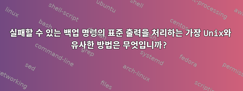 실패할 수 있는 백업 명령의 표준 출력을 처리하는 가장 Unix와 유사한 방법은 무엇입니까?