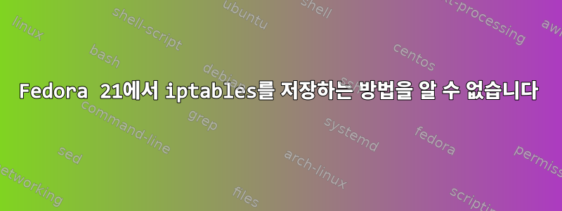 Fedora 21에서 iptables를 저장하는 방법을 알 수 없습니다