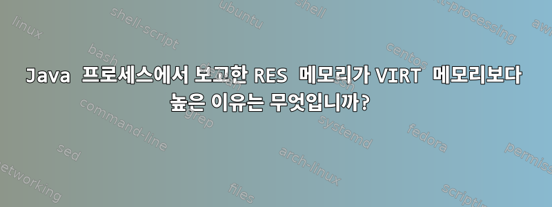 Java 프로세스에서 보고한 RES 메모리가 VIRT 메모리보다 높은 이유는 무엇입니까?