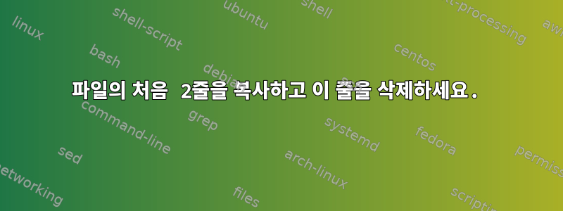 파일의 처음 2줄을 복사하고 이 줄을 삭제하세요.