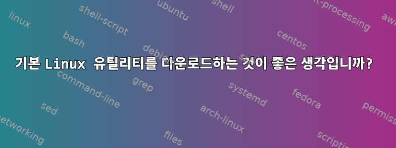 기본 Linux 유틸리티를 다운로드하는 것이 좋은 생각입니까?