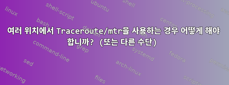 여러 위치에서 Traceroute/mtr을 사용하는 경우 어떻게 해야 합니까? (또는 다른 수단)