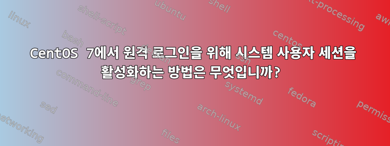 CentOS 7에서 원격 로그인을 위해 시스템 사용자 세션을 활성화하는 방법은 무엇입니까?