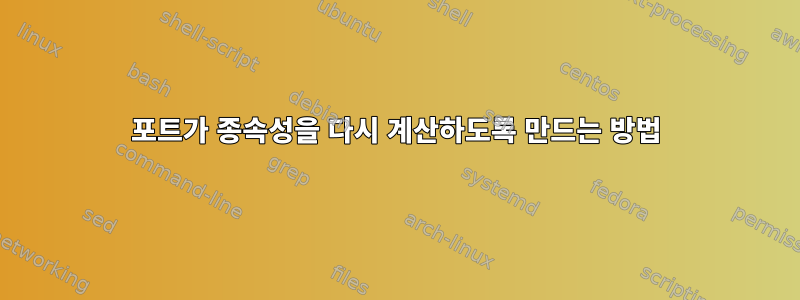 포트가 종속성을 다시 계산하도록 만드는 방법