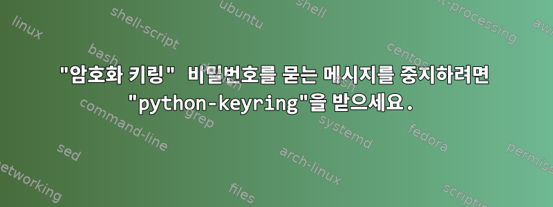 "암호화 키링" 비밀번호를 묻는 메시지를 중지하려면 "python-keyring"을 받으세요.