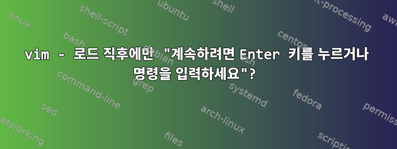 vim - 로드 직후에만 "계속하려면 Enter 키를 누르거나 명령을 입력하세요"?