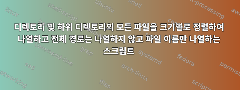 디렉토리 및 하위 디렉토리의 모든 파일을 크기별로 정렬하여 나열하고 전체 경로는 나열하지 않고 파일 이름만 나열하는 스크립트