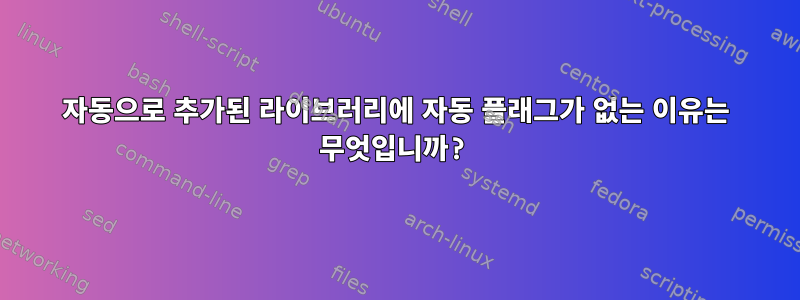 자동으로 추가된 라이브러리에 자동 플래그가 없는 이유는 무엇입니까?