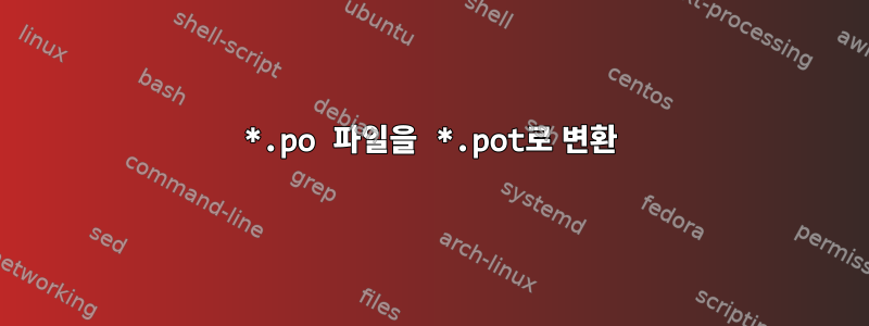 *.po 파일을 *.pot로 변환