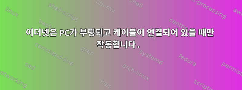 이더넷은 PC가 부팅되고 케이블이 연결되어 있을 때만 작동합니다.